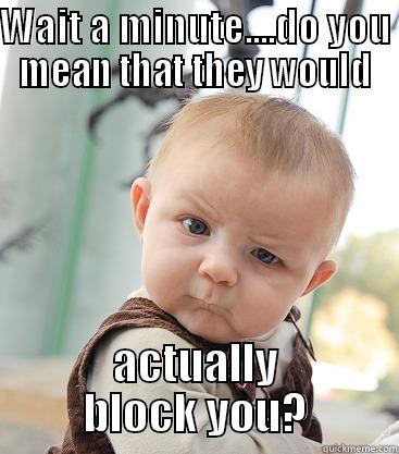 Block YOU? - WAIT A MINUTE....DO YOU MEAN THAT THEY WOULD ACTUALLY BLOCK YOU? skeptical baby