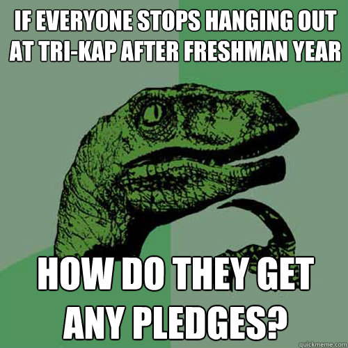 If everyone stops hanging out at Tri-Kap after freshman year How do they get any pledges?  Philosoraptor