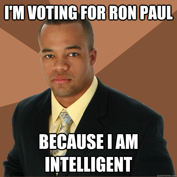 I'm voting for Ron Paul Because I am intelligent  Successful Black Man