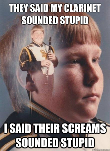 They said my clarinet sounded stupid I said their screams sounded stupid  PTSD Clarinet Boy