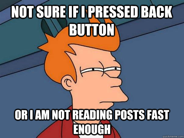 Not sure if I pressed back button Or I am not reading posts fast enough - Not sure if I pressed back button Or I am not reading posts fast enough  Futurama Fry