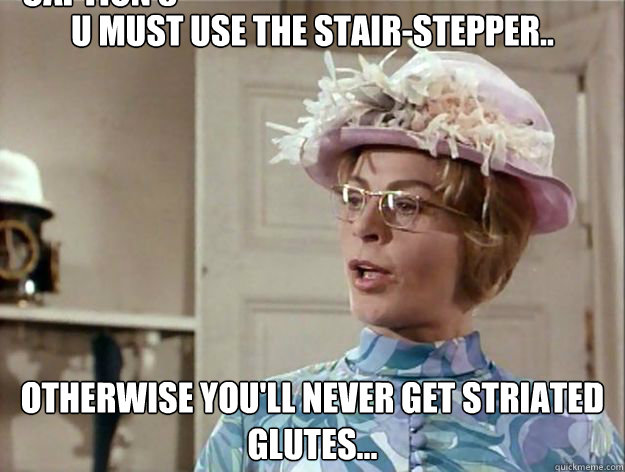 U must use the stair-stepper.. Otherwise you'll never get striated glutes... Caption 3 goes here - U must use the stair-stepper.. Otherwise you'll never get striated glutes... Caption 3 goes here  Prusiluskan guru