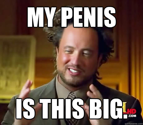 My Penis Is this big.  Ancient Aliens