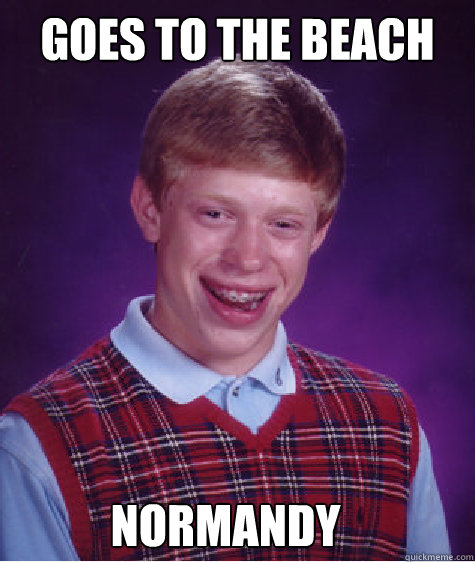 Goes to the beach  Normandy  Bad Luck Brian