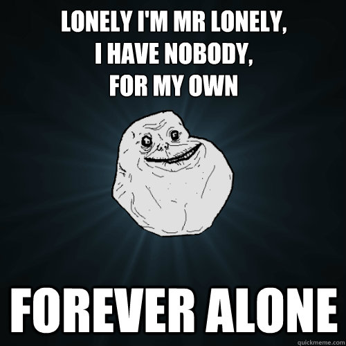 Lonely I'm Mr Lonely,
I have nobody,
For my own Forever Alone - Lonely I'm Mr Lonely,
I have nobody,
For my own Forever Alone  Forever Alone