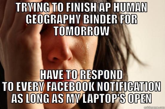 TRYING TO FINISH AP HUMAN GEOGRAPHY BINDER FOR TOMORROW HAVE TO RESPOND TO EVERY FACEBOOK NOTIFICATION AS LONG AS MY LAPTOP'S OPEN First World Problems