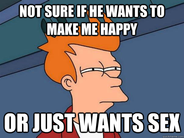 Not sure if he wants to make me happy Or just wants sex  Futurama Fry