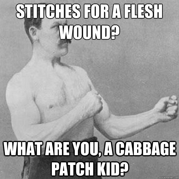 Stitches for a flesh wound? What are you, a cabbage patch kid?  overly manly man