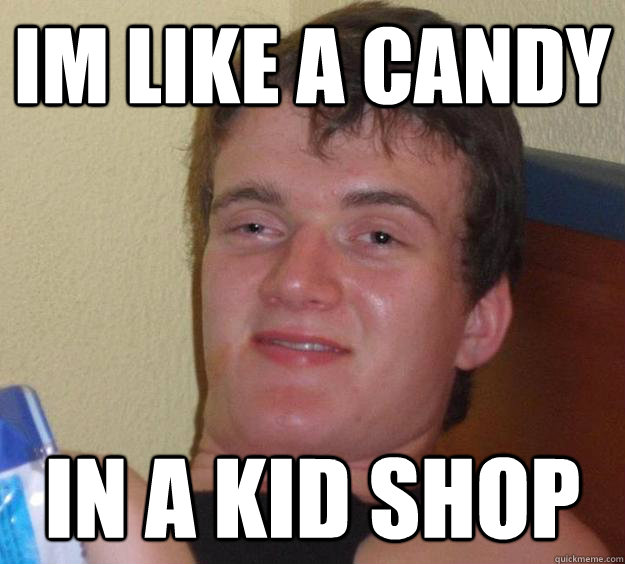 Im like a candy in a kid shop  10 Guy