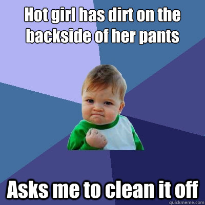 Hot girl has dirt on the backside of her pants Asks me to clean it off  Success Kid