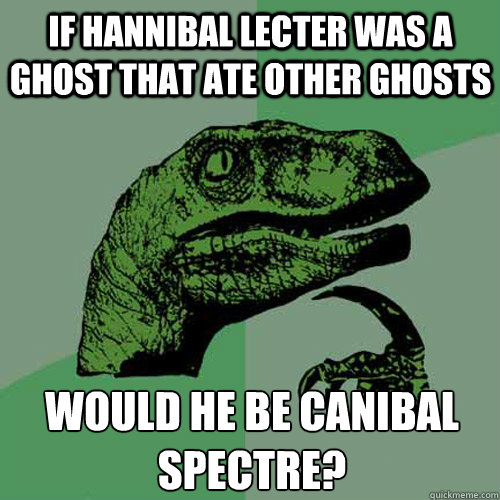 If Hannibal Lecter was a ghost that ate other ghosts would he be canibal spectre?  Philosoraptor