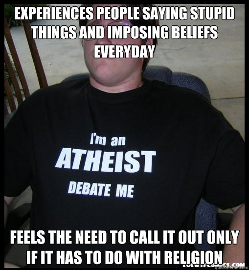 Experiences people saying stupid things and imposing beliefs everyday Feels the need to call it out only if it has to do with religion - Experiences people saying stupid things and imposing beliefs everyday Feels the need to call it out only if it has to do with religion  Scumbag Atheist