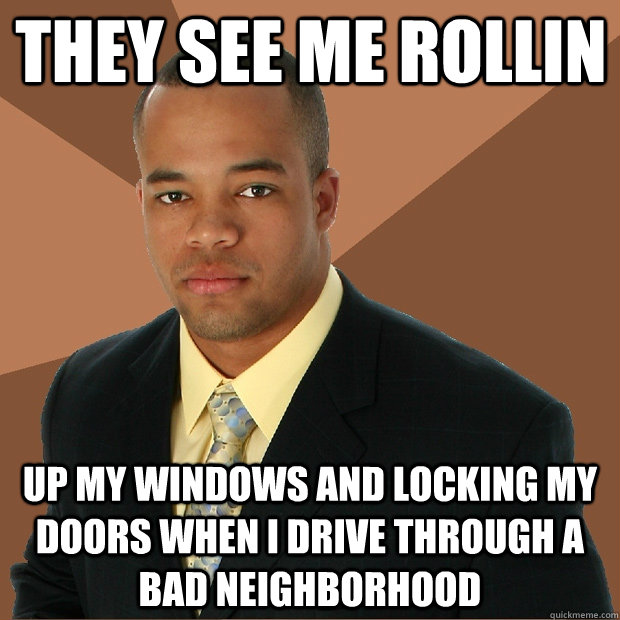 they see me rollin up my windows and locking my doors when i drive through a bad neighborhood  Successful Black Man