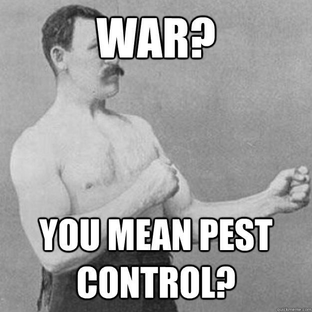 War? You mean Pest Control?  overly manly man