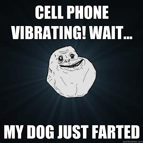 cell phone vibrating! wait... my dog just farted   Forever Alone