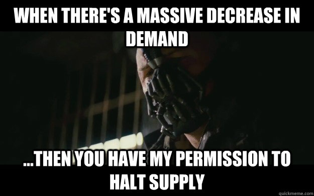 When there's a massive decrease in demand  ...then you have my permission to halt supply  Badass Bane