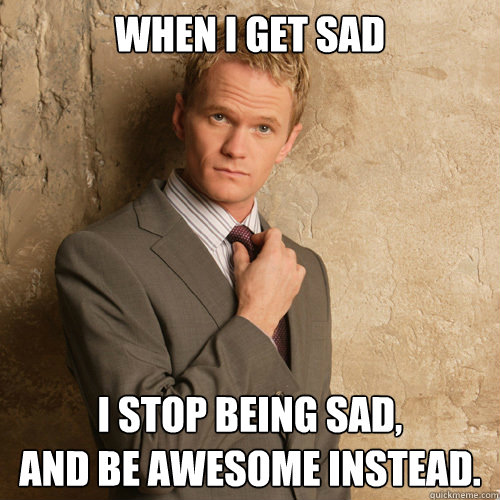 When I get sad I stop being sad,
and be awesome instead.  
