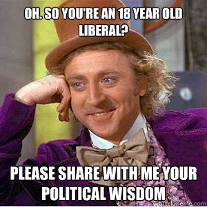 Oh. so you're an 18 year old Liberal?
 Please share with me your political wisdom   