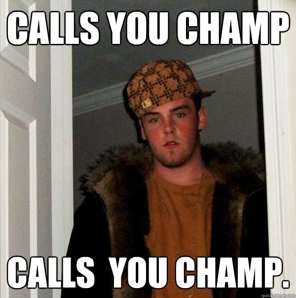 Calls you Champ Calls  you champ.  - Calls you Champ Calls  you champ.   Scumbag Steve