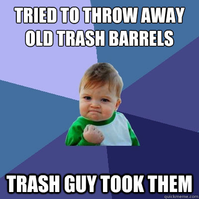 tried to throw away old trash barrels trash guy took them  Success Kid