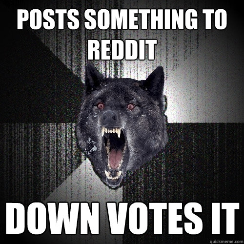 Posts something to Reddit Down votes it  Insanity Wolf