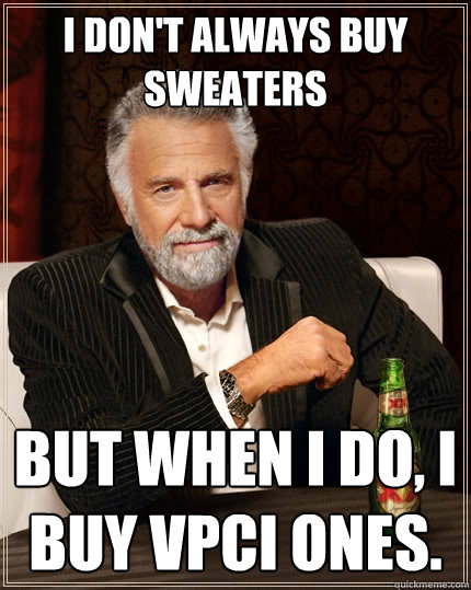 I don't always buy sweaters but when I do, I buy VPCI ones.  The Most Interesting Man In The World