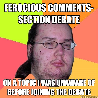 ferocious comments-section debate on a topic I was unaware of before joining the debate  Butthurt Dweller