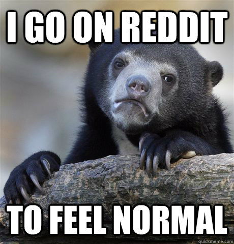 I go on reddit to feel normal  Confession Bear