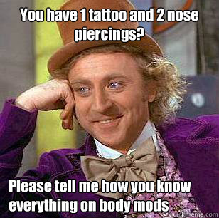 You have 1 tattoo and 2 nose piercings?  Please tell me how you know everything on body mods   Condescending Wonka