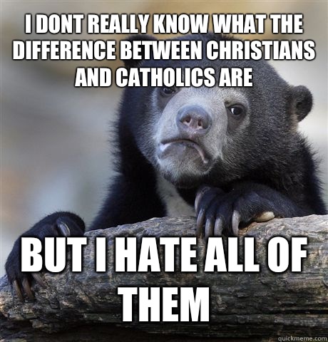 I DONT REALLY KNOW WHAT THE DIFFERENCE BETWEEN CHRISTIANS AND CATHOLICS ARE BUT I HATE ALL OF THEM  Confession Bear