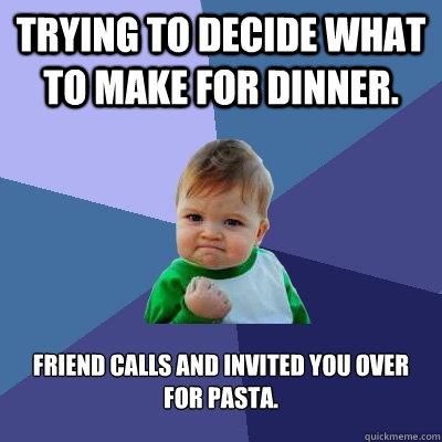 Trying to decide what to make for dinner. Friend calls and invited you over for pasta.  Success Kid