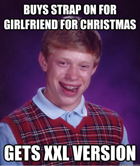 buys strap on for girlfriend for christmas gets XXL version  Bad Luck Brian