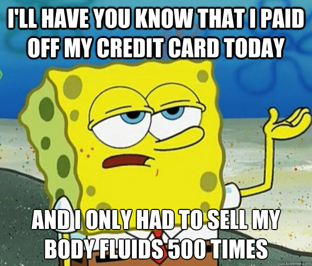 I'll have you know that I paid off my credit card today And i only had to sell my body fluids 500 times  Tough Spongebob