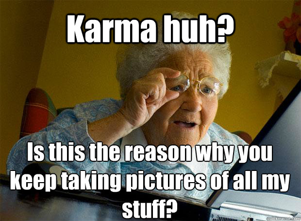 Karma huh? Is this the reason why you keep taking pictures of all my stuff?    Grandma finds the Internet