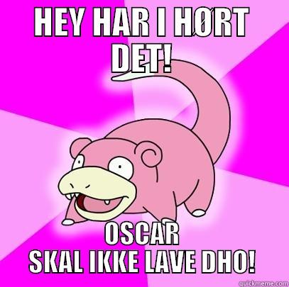 HEY HAR I HØRT DET! OSCAR SKAL IKKE LAVE DHO! Slowpoke