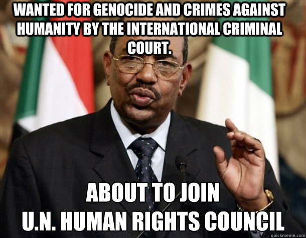 Wanted for genocide and crimes against humanity by the International Criminal Court.  About to join
U.N. Human Rights Council - Wanted for genocide and crimes against humanity by the International Criminal Court.  About to join
U.N. Human Rights Council  Omar al-Bashir UN United Nations