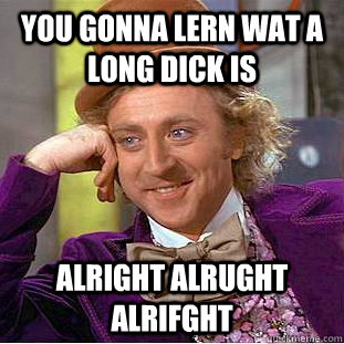 You gonna lern wat a long dick is alright alrught alrifght - You gonna lern wat a long dick is alright alrught alrifght  Condescending Wonka