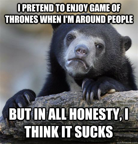 I pretend to enjoy Game of Thrones when I'm around people but in all honesty, I think it sucks   Confession Bear