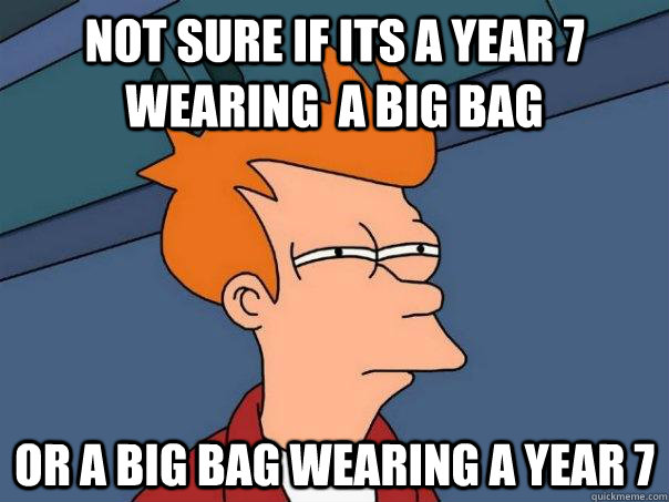 Not sure if its a year 7 wearing  a big bag Or a big bag wearing a year 7  Futurama Fry