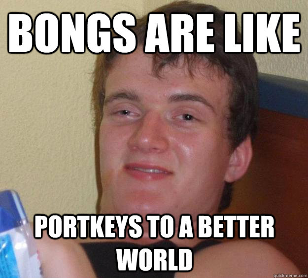 Bongs are like portkeys to a better world  10 Guy