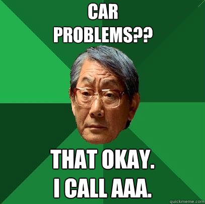 Car
Problems?? That okay.
I call AAA.  High Expectations Asian Father