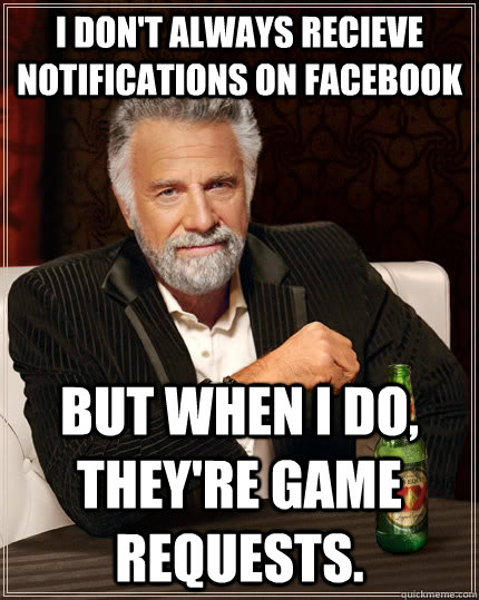 I don't always recieve notifications on facebook but when I do, they're game requests.  The Most Interesting Man In The World