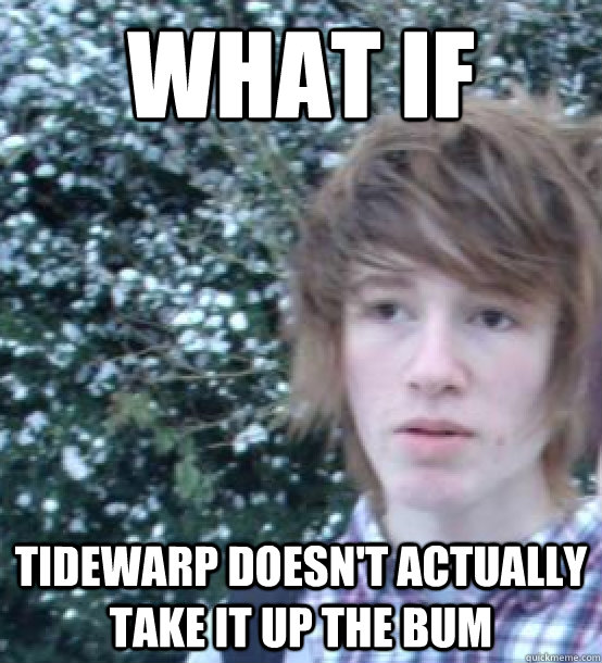 WHAT IF  tidewarp doesn't actually take it up the bum  