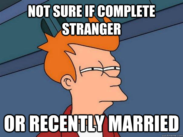 Not sure if complete stranger Or recently married - Not sure if complete stranger Or recently married  Futurama Fry