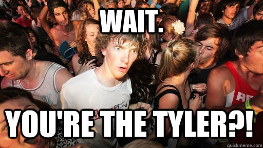 Wait. you're the tyler?!  Sudden Clarity Clarence