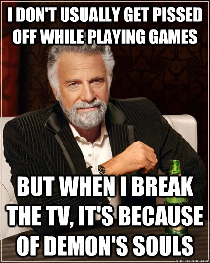 i don't usually get pissed off while playing games but when i break the TV, it's because of Demon's Souls  The Most Interesting Man In The World