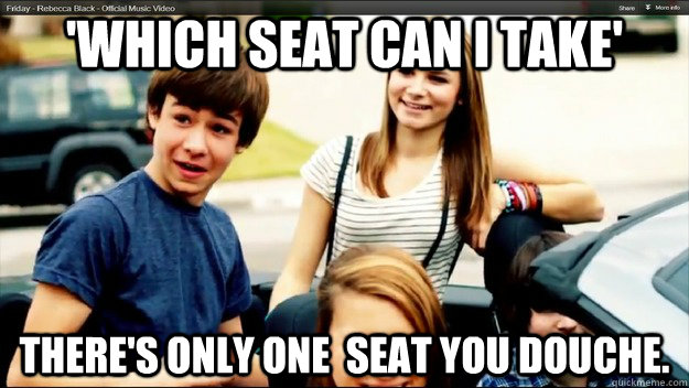 'Which seat can i take' There's only one  seat you douche. - 'Which seat can i take' There's only one  seat you douche.  Rebecca Black