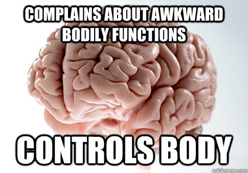 COMPLAINS ABOUT AWKWARD BODILY FUNCTIONS CONTROLS BODY   Scumbag Brain