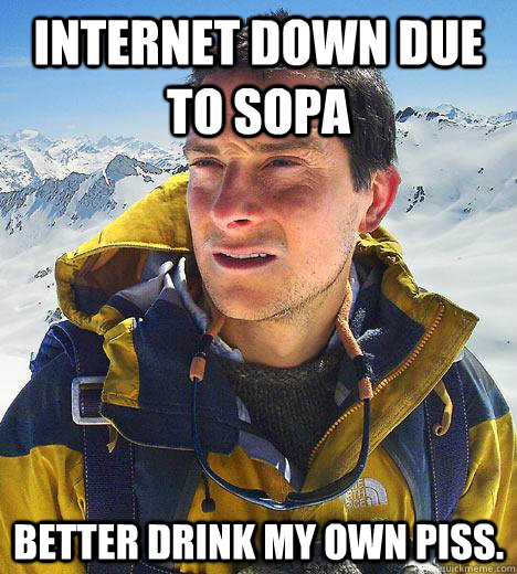 Internet down due to SOPA Better drink my own piss.  Bear Grylls