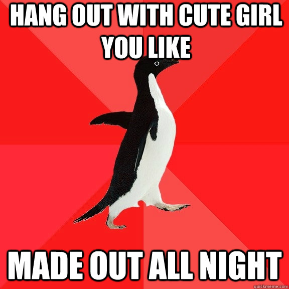 Hang out with cute girl you like Made out all night  Socially Awesome Penguin